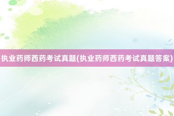 执业药师西药考试真题(执业药师西药考试真题答案)