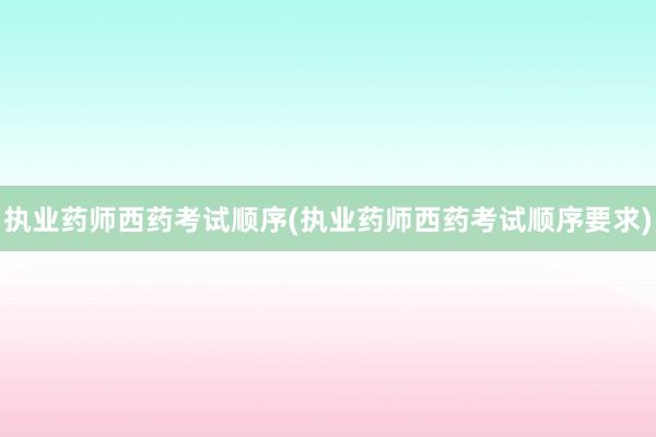 执业药师西药考试顺序(执业药师西药考试顺序要求)