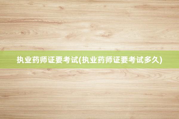 执业药师证要考试(执业药师证要考试多久)