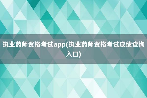 执业药师资格考试app(执业药师资格考试成绩查询入口)