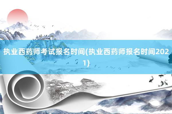 执业西药师考试报名时间(执业西药师报名时间2021)