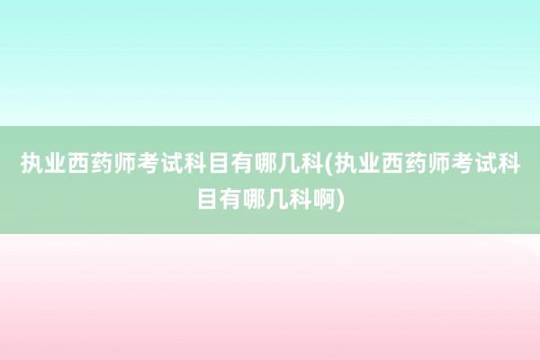 执业西药师考试科目有哪几科(执业西药师考试科目有哪几科啊)