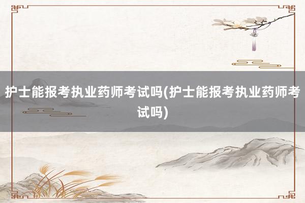 护士能报考执业药师考试吗(护士能报考执业药师考试吗)