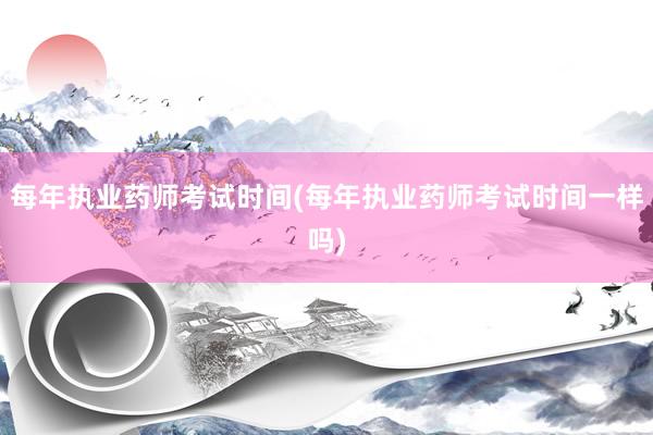 每年执业药师考试时间(每年执业药师考试时间一样吗)