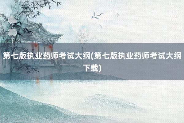 第七版执业药师考试大纲(第七版执业药师考试大纲下载)