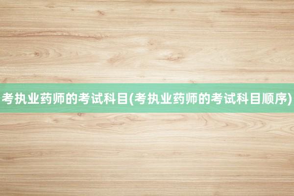 考执业药师的考试科目(考执业药师的考试科目顺序)