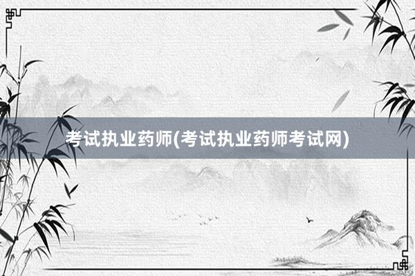 考试执业药师(考试执业药师考试网)