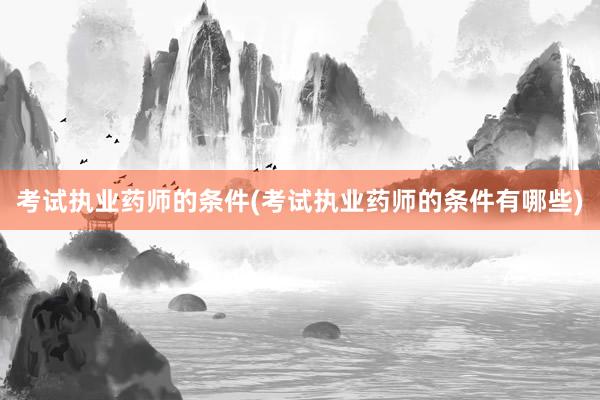 考试执业药师的条件(考试执业药师的条件有哪些)