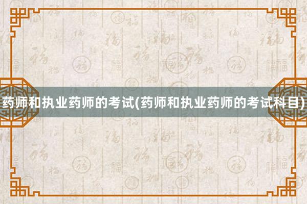 药师和执业药师的考试(药师和执业药师的考试科目)