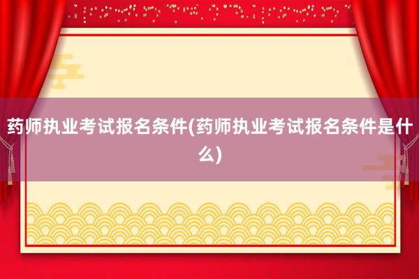 药师执业考试报名条件(药师执业考试报名条件是什么)