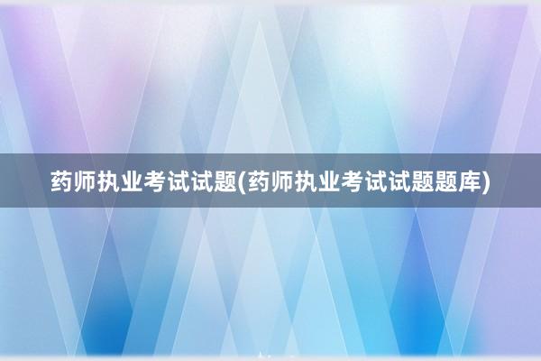 药师执业考试试题(药师执业考试试题题库)