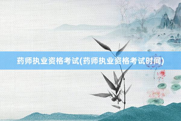 药师执业资格考试(药师执业资格考试时间)