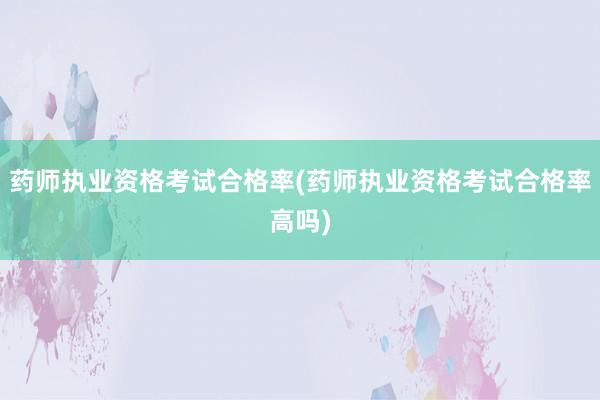 药师执业资格考试合格率(药师执业资格考试