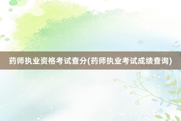 药师执业资格考试查分(药师执业考试成绩查询)