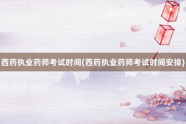 西药执业药师考试时间(西药执业药师考试时间安排)