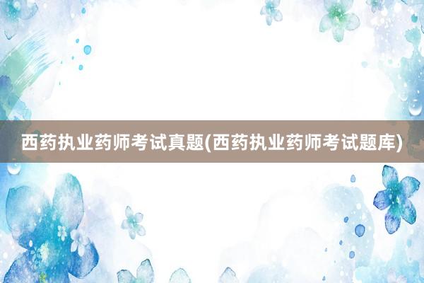 西药执业药师考试真题(西药执业药师考试题库)