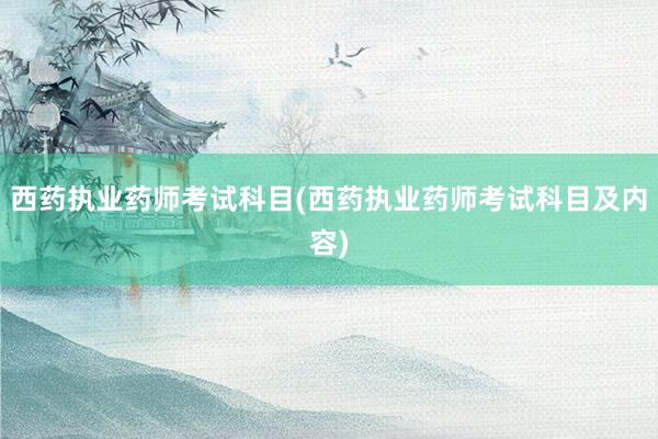 西药执业药师考试科目(西药执业药师考试科目及内容)