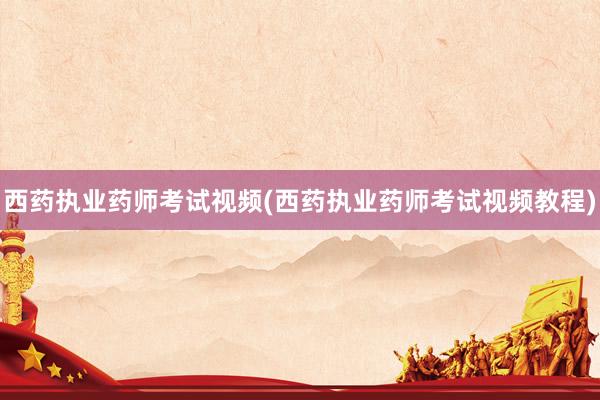 西药执业药师考试视频(西药执业药师考试视