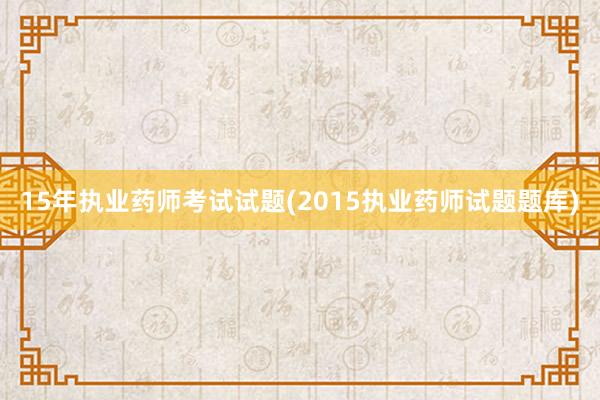 15年执业药师考试试题(2015执业药师试题题库)