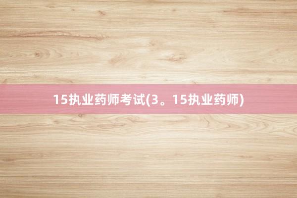 15执业药师考试(3。15执业药师)