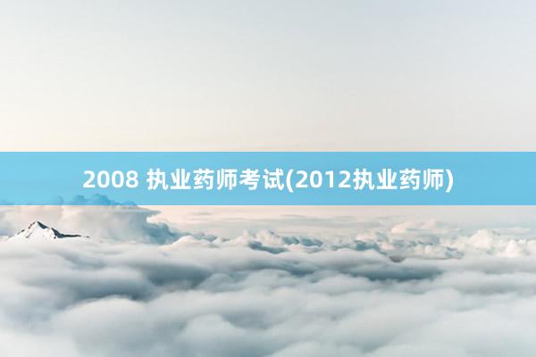 2008 执业药师考试(2012执业药师)