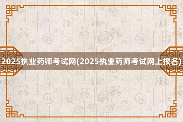 2025执业药师考试网(2025执业药师考试网上报名)
