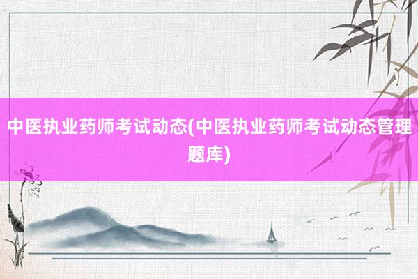 中医执业药师考试动态(中医执业药师考试动
