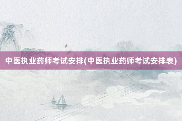 中医执业药师考试安排(中医执业药师考试安排表)