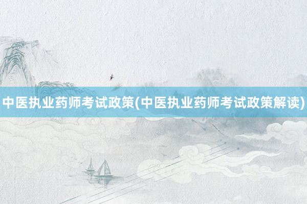 中医执业药师考试政策(中医执业药师考试政策解读)