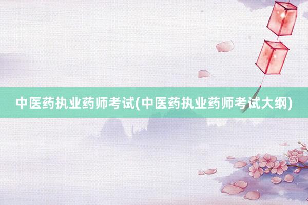 中医药执业药师考试(中医药执业药师考试大