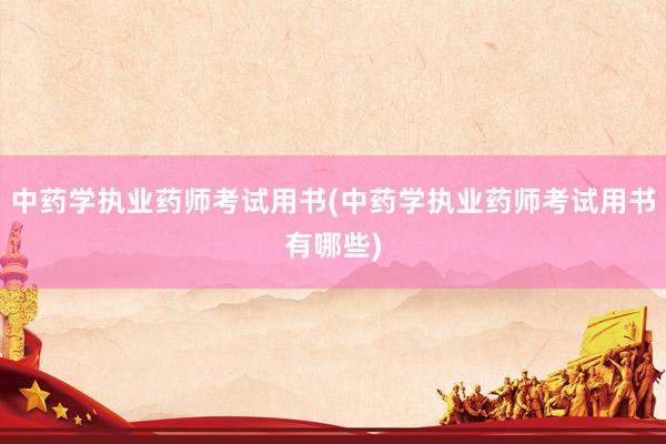 中药学执业药师考试用书(中药学执业药师考试用书有哪些)