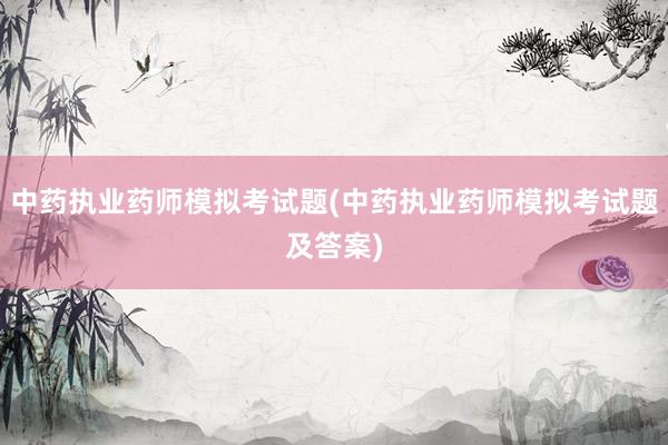 中药执业药师模拟考试题(中药执业药师模拟考试题及答案)