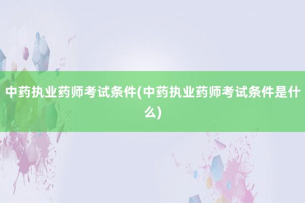 中药执业药师考试条件(中药执业药师考试条件是什么)