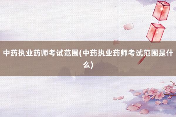 中药执业药师考试范围(中药执业药师考试范