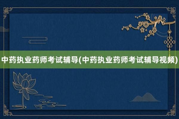 中药执业药师考试辅导(中药执业药师考试辅导视频)
