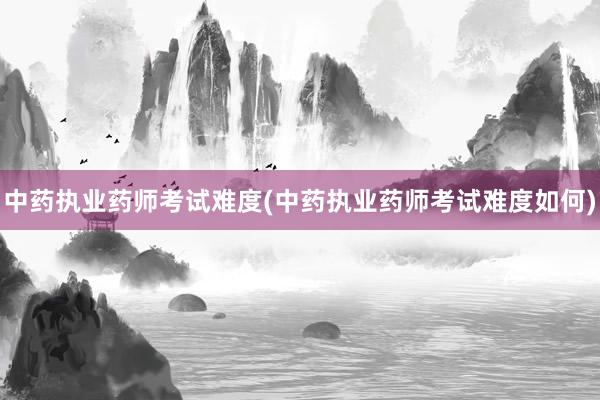 中药执业药师考试难度(中药执业药师考试难度如何)