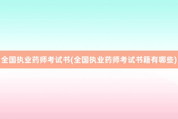 全国执业药师考试书(全国执业药师考试书籍有哪些)