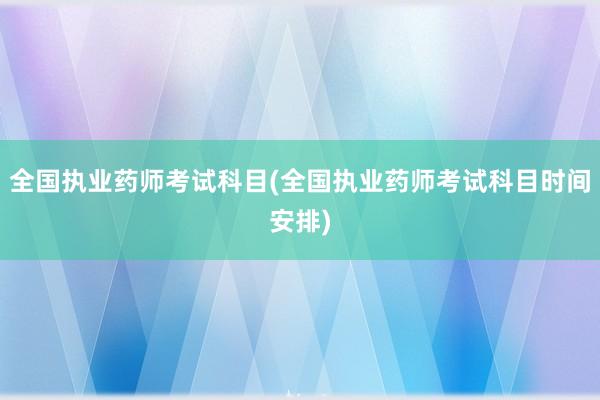 全国执业药师考试科目(全国执业药师考试科