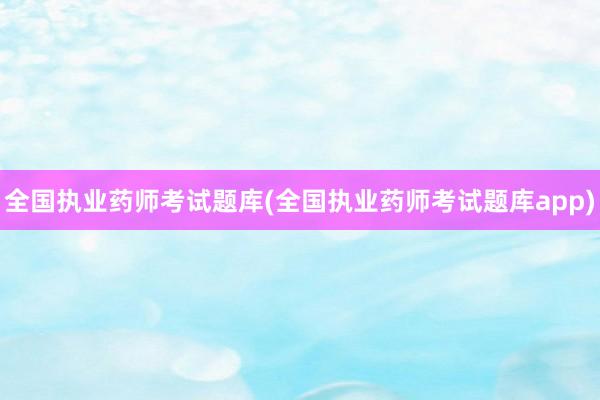 全国执业药师考试题库(全国执业药师考试题库app)