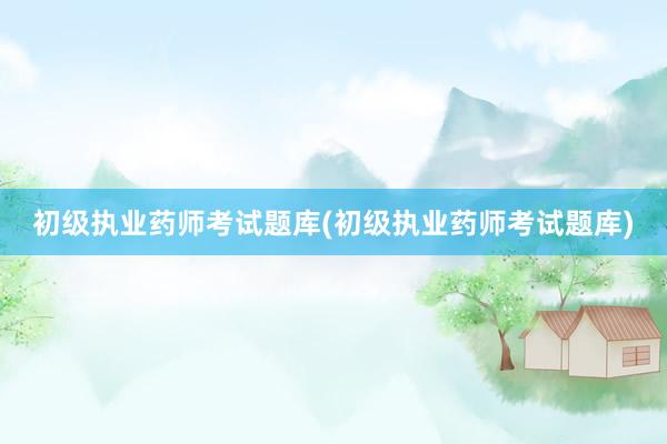 初级执业药师考试题库(初级执业药师考试题库)