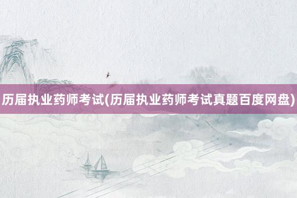 历届执业药师考试(历届执业药师考试真题百度网盘)