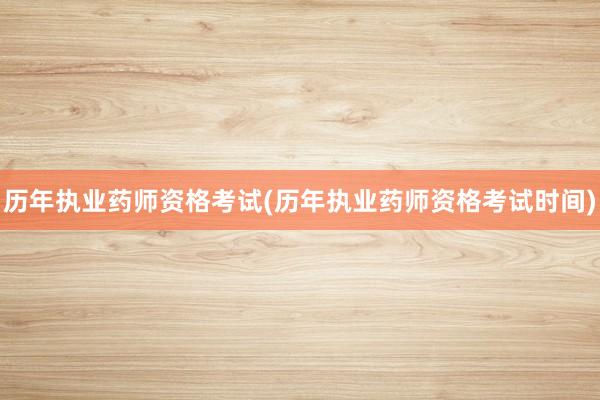 历年执业药师资格考试(历年执业药师资格考试时间)
