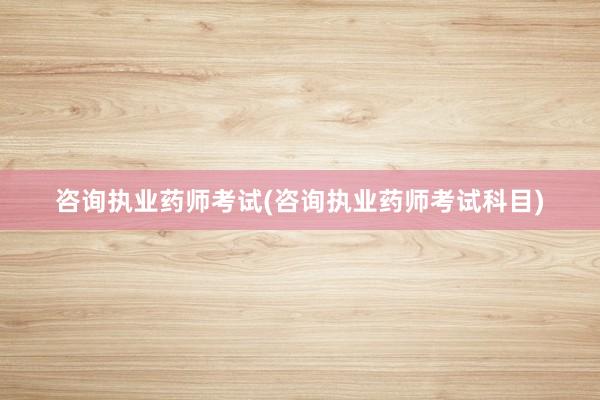 咨询执业药师考试(咨询执业药师考试科目)
