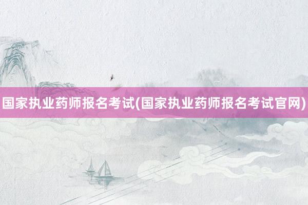 国家执业药师报名考试(国家执业药师报名考