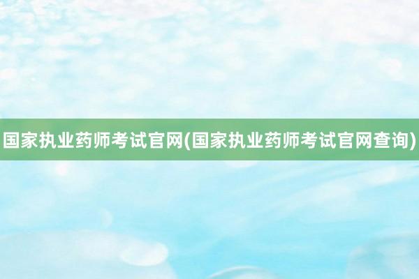 国家执业药师考试官网(国家执业药师考试官