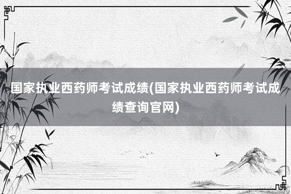 国家执业西药师考试成绩(国家执业西药师考试成绩查询官网)