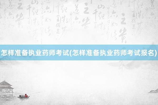 怎样准备执业药师考试(怎样准备执业药师考试报名)