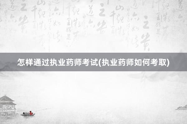 怎样通过执业药师考试(执业药师如何考取)