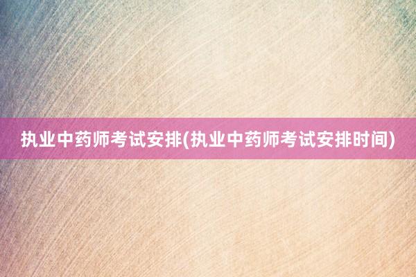 执业中药师考试安排(执业中药师考试安排时间)