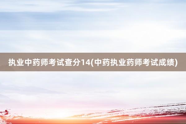 执业中药师考试查分14(中药执业药师考试成绩)